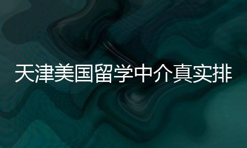 必收排名美国留学天津，硕士党藏中介真实